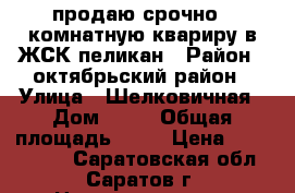 продаю!срочно!1 комнатную квариру в ЖСК пеликан › Район ­ октябрьский район › Улица ­ Шелковичная › Дом ­ 66 › Общая площадь ­ 56 › Цена ­ 3 100 000 - Саратовская обл., Саратов г. Недвижимость » Квартиры продажа   . Саратовская обл.,Саратов г.